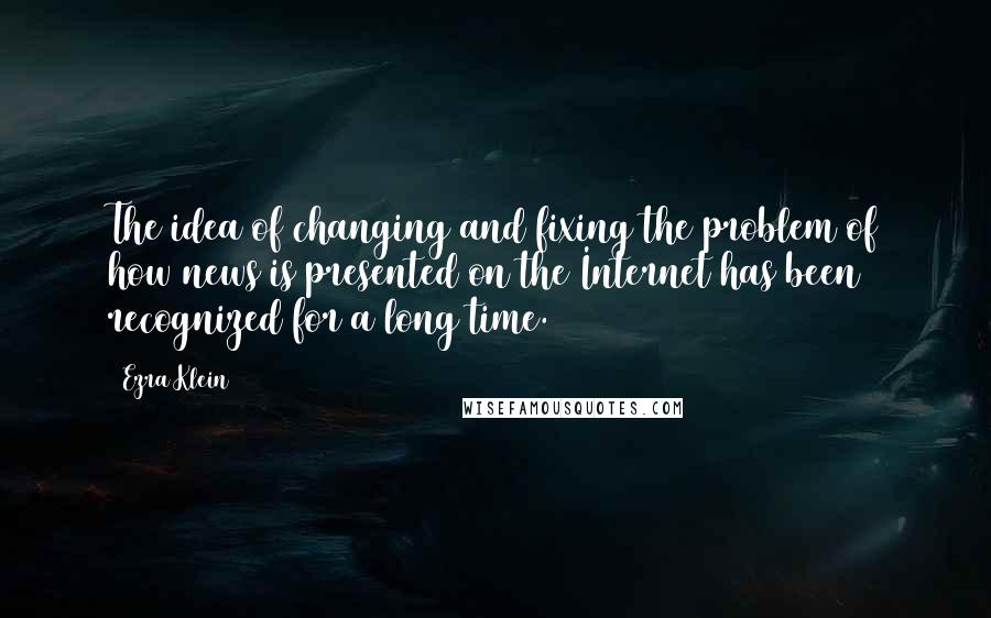 Ezra Klein Quotes: The idea of changing and fixing the problem of how news is presented on the Internet has been recognized for a long time.