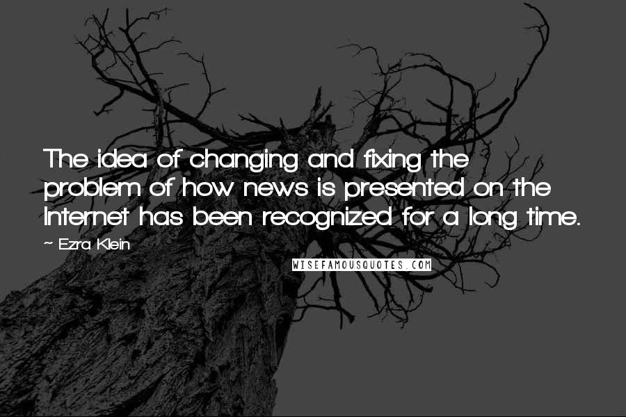 Ezra Klein Quotes: The idea of changing and fixing the problem of how news is presented on the Internet has been recognized for a long time.