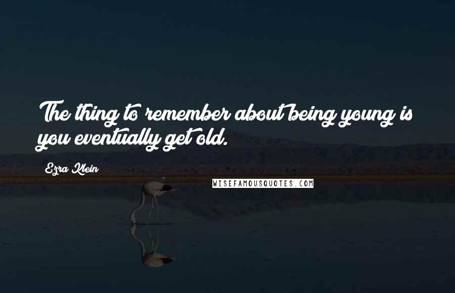 Ezra Klein Quotes: The thing to remember about being young is you eventually get old.