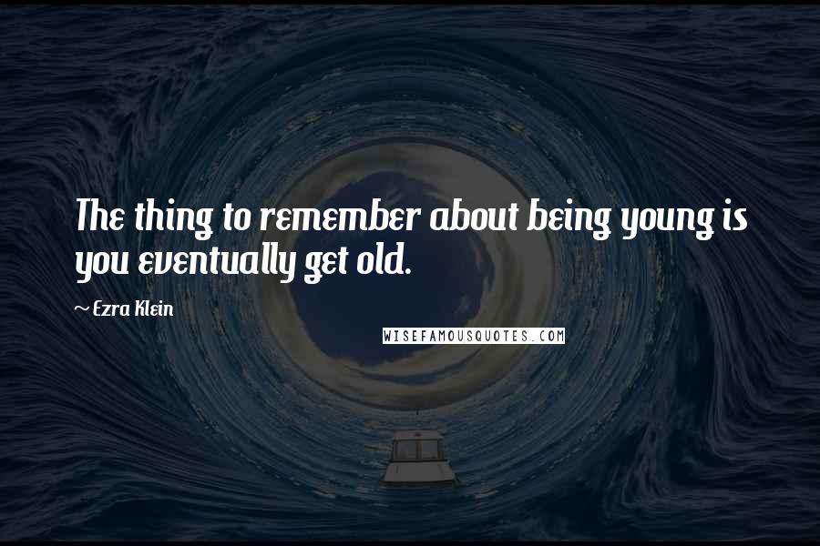 Ezra Klein Quotes: The thing to remember about being young is you eventually get old.
