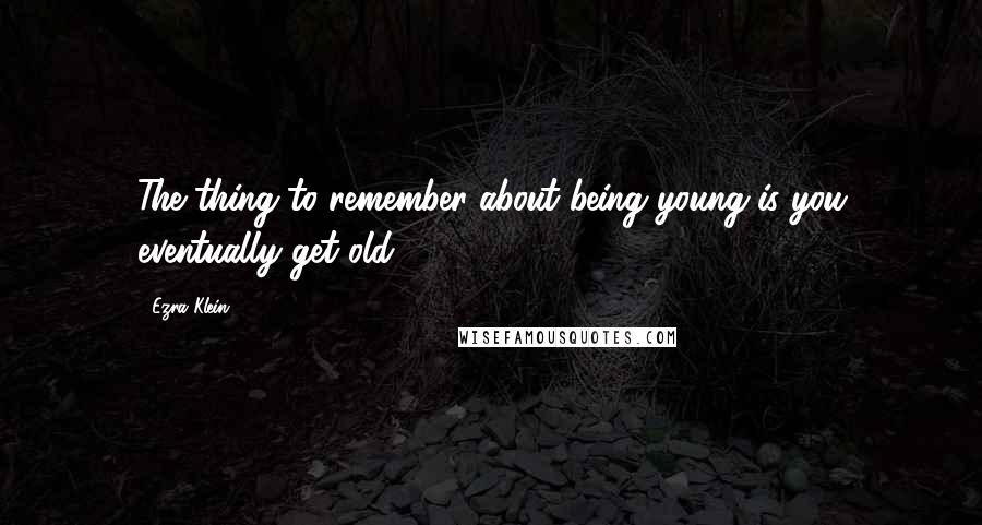 Ezra Klein Quotes: The thing to remember about being young is you eventually get old.