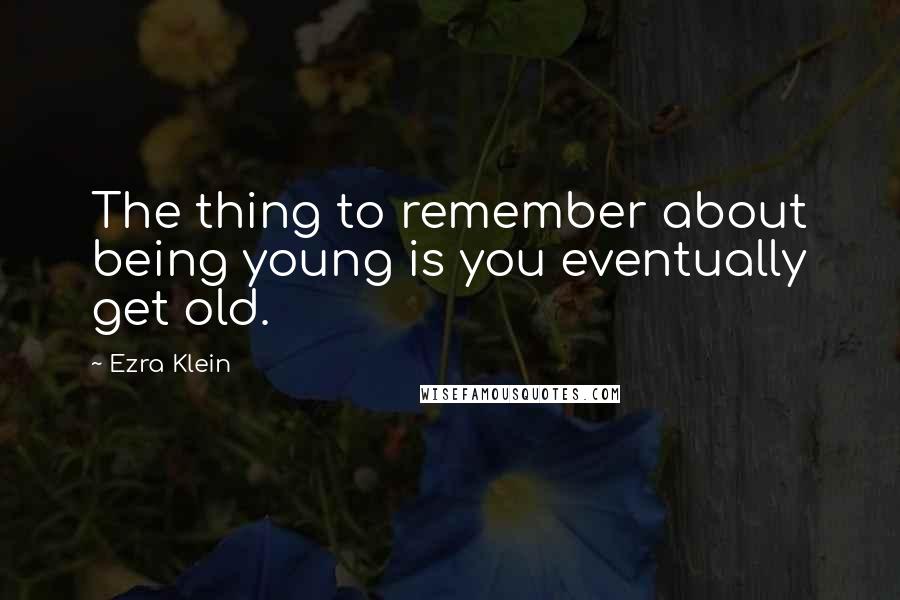 Ezra Klein Quotes: The thing to remember about being young is you eventually get old.