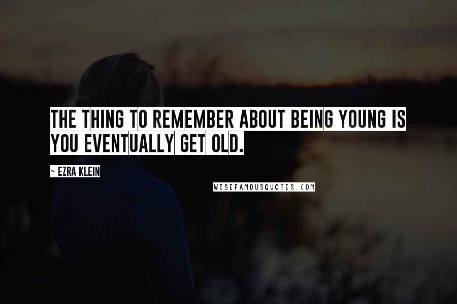 Ezra Klein Quotes: The thing to remember about being young is you eventually get old.