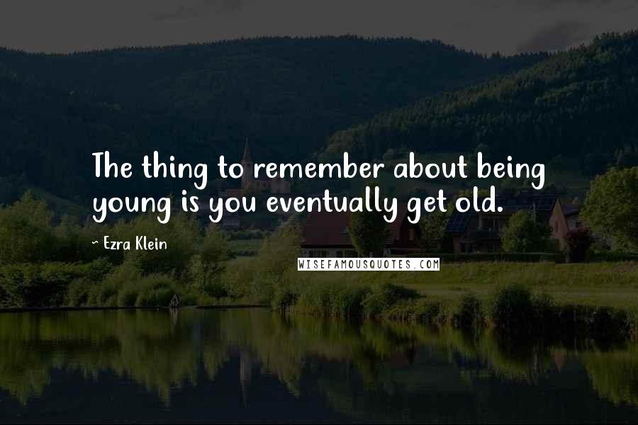 Ezra Klein Quotes: The thing to remember about being young is you eventually get old.