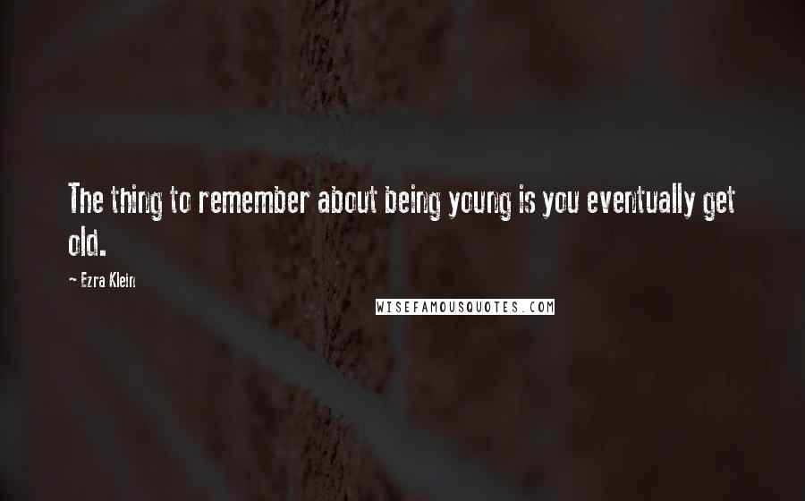Ezra Klein Quotes: The thing to remember about being young is you eventually get old.