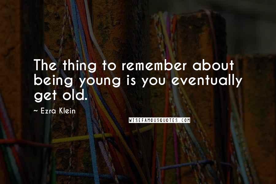 Ezra Klein Quotes: The thing to remember about being young is you eventually get old.