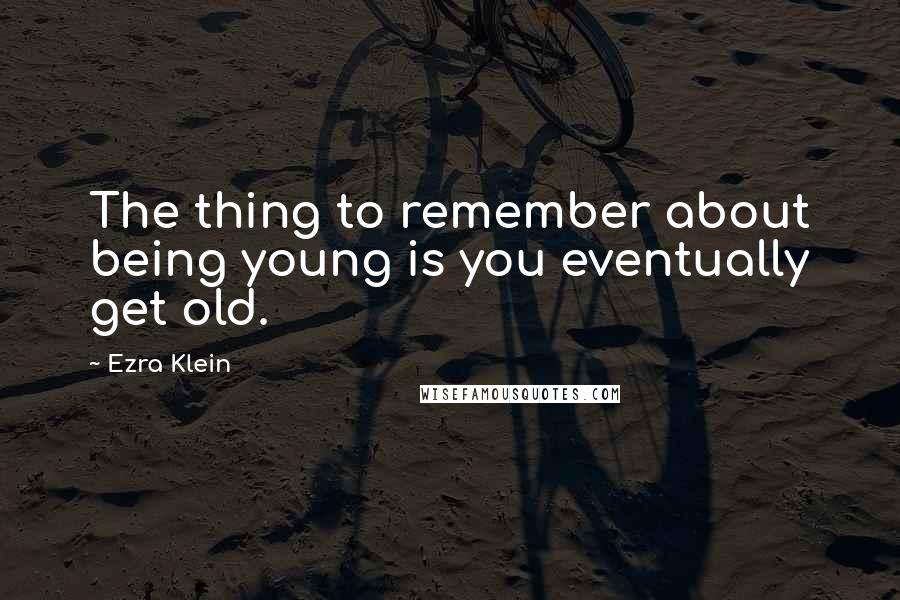 Ezra Klein Quotes: The thing to remember about being young is you eventually get old.
