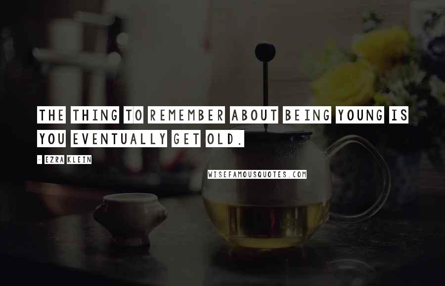 Ezra Klein Quotes: The thing to remember about being young is you eventually get old.