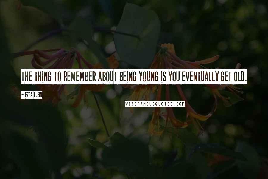 Ezra Klein Quotes: The thing to remember about being young is you eventually get old.