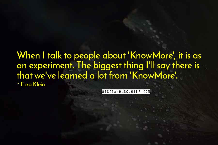 Ezra Klein Quotes: When I talk to people about 'KnowMore', it is as an experiment. The biggest thing I'll say there is that we've learned a lot from 'KnowMore'.