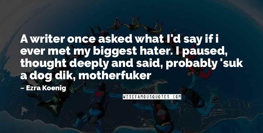 Ezra Koenig Quotes: A writer once asked what I'd say if i ever met my biggest hater. I paused, thought deeply and said, probably 'suk a dog dik, motherfuker