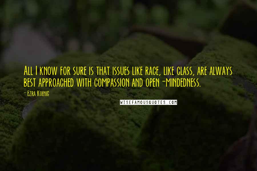 Ezra Koenig Quotes: All I know for sure is that issues like race, like class, are always best approached with compassion and open-mindedness.