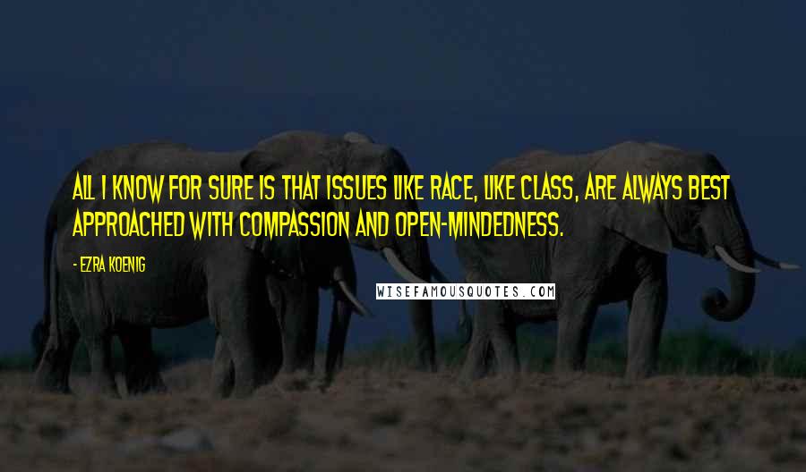 Ezra Koenig Quotes: All I know for sure is that issues like race, like class, are always best approached with compassion and open-mindedness.