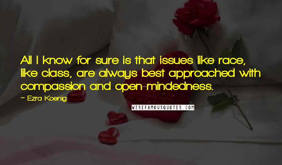 Ezra Koenig Quotes: All I know for sure is that issues like race, like class, are always best approached with compassion and open-mindedness.