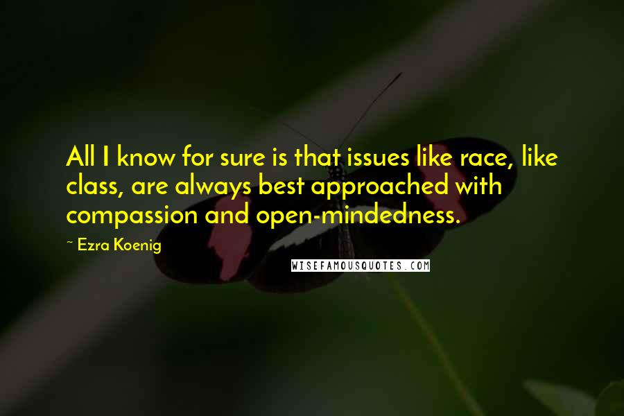 Ezra Koenig Quotes: All I know for sure is that issues like race, like class, are always best approached with compassion and open-mindedness.