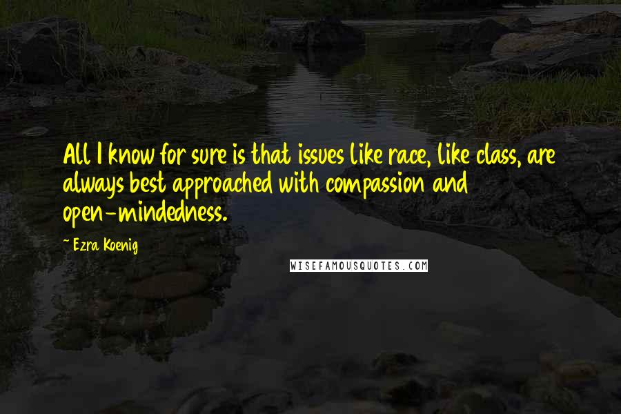 Ezra Koenig Quotes: All I know for sure is that issues like race, like class, are always best approached with compassion and open-mindedness.