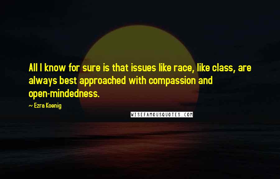 Ezra Koenig Quotes: All I know for sure is that issues like race, like class, are always best approached with compassion and open-mindedness.