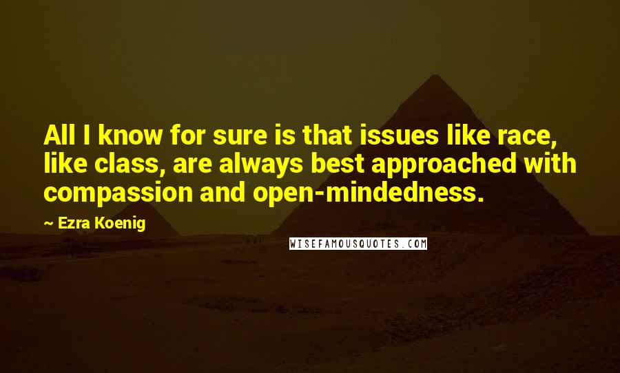 Ezra Koenig Quotes: All I know for sure is that issues like race, like class, are always best approached with compassion and open-mindedness.