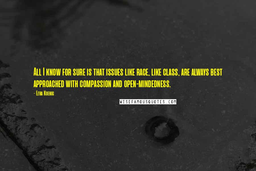 Ezra Koenig Quotes: All I know for sure is that issues like race, like class, are always best approached with compassion and open-mindedness.