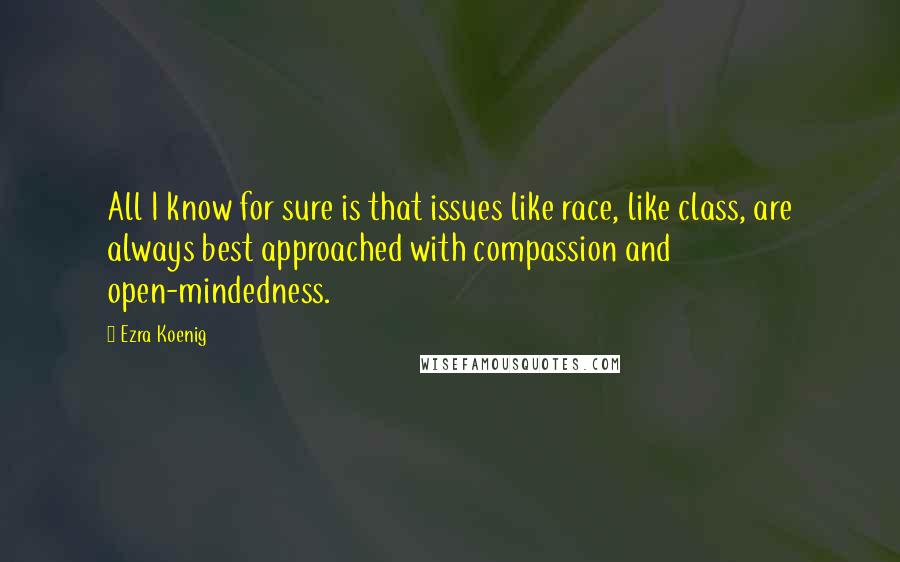 Ezra Koenig Quotes: All I know for sure is that issues like race, like class, are always best approached with compassion and open-mindedness.