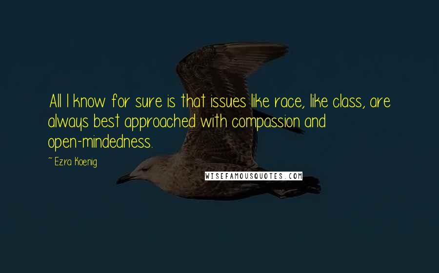 Ezra Koenig Quotes: All I know for sure is that issues like race, like class, are always best approached with compassion and open-mindedness.