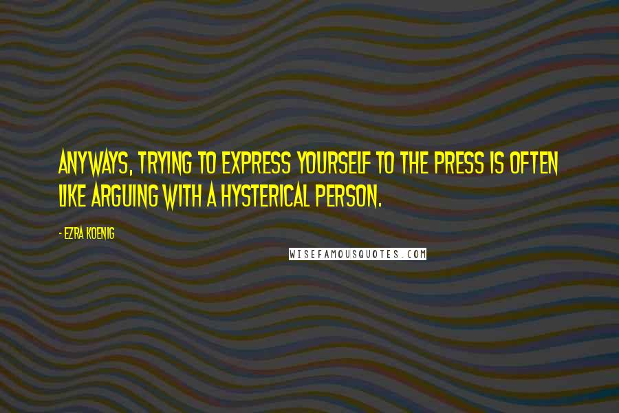 Ezra Koenig Quotes: Anyways, trying to express yourself to the press is often like arguing with a hysterical person.