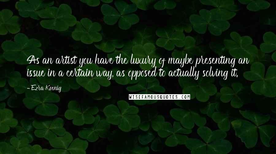 Ezra Koenig Quotes: As an artist you have the luxury of maybe presenting an issue in a certain way, as opposed to actually solving it.