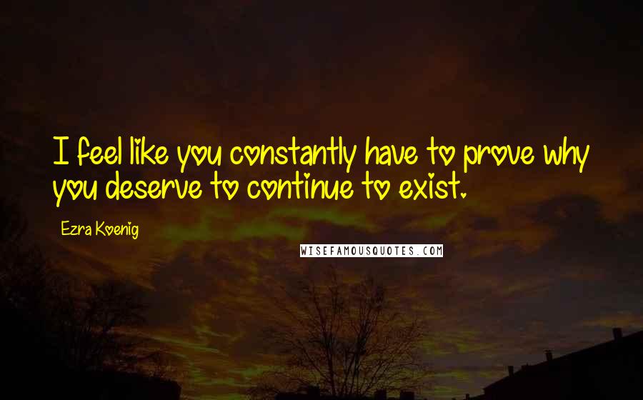 Ezra Koenig Quotes: I feel like you constantly have to prove why you deserve to continue to exist.