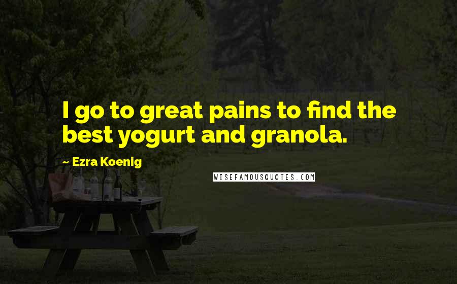 Ezra Koenig Quotes: I go to great pains to find the best yogurt and granola.