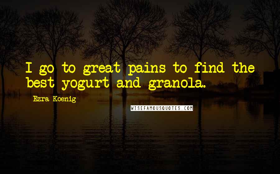 Ezra Koenig Quotes: I go to great pains to find the best yogurt and granola.