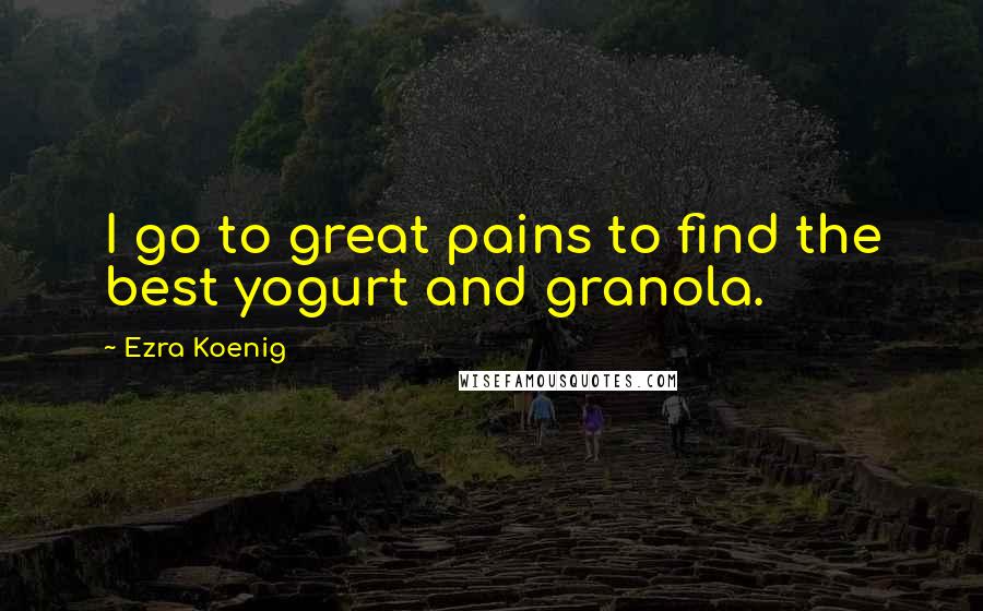 Ezra Koenig Quotes: I go to great pains to find the best yogurt and granola.