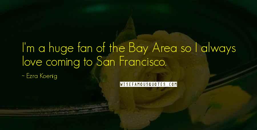 Ezra Koenig Quotes: I'm a huge fan of the Bay Area so I always love coming to San Francisco.