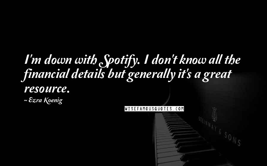 Ezra Koenig Quotes: I'm down with Spotify. I don't know all the financial details but generally it's a great resource.