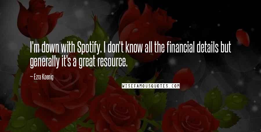 Ezra Koenig Quotes: I'm down with Spotify. I don't know all the financial details but generally it's a great resource.