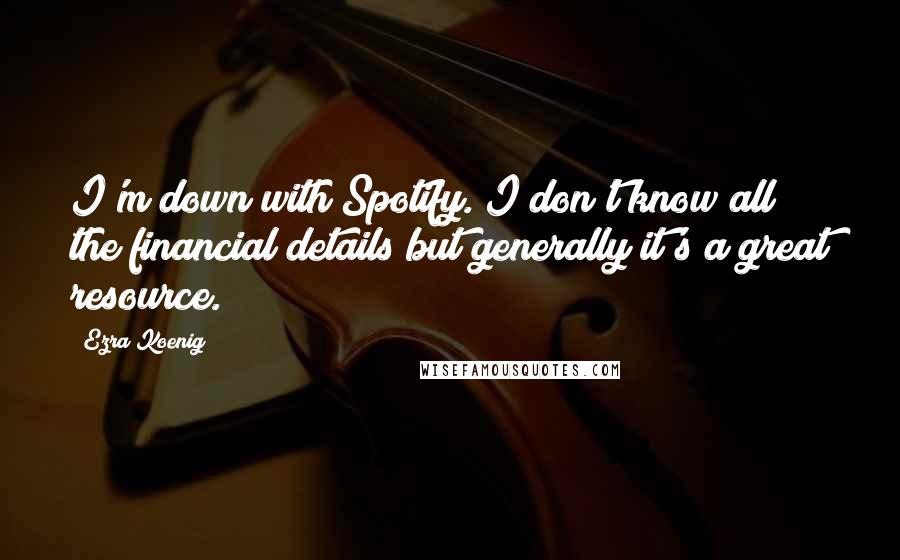 Ezra Koenig Quotes: I'm down with Spotify. I don't know all the financial details but generally it's a great resource.