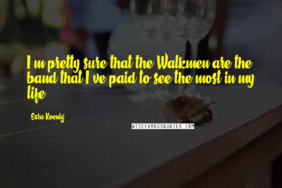 Ezra Koenig Quotes: I'm pretty sure that the Walkmen are the band that I've paid to see the most in my life.