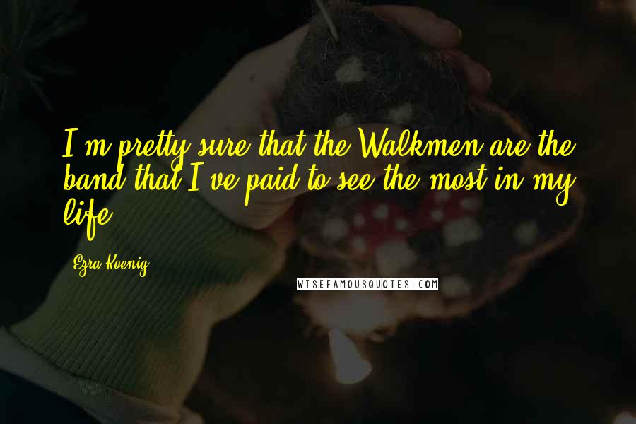 Ezra Koenig Quotes: I'm pretty sure that the Walkmen are the band that I've paid to see the most in my life.