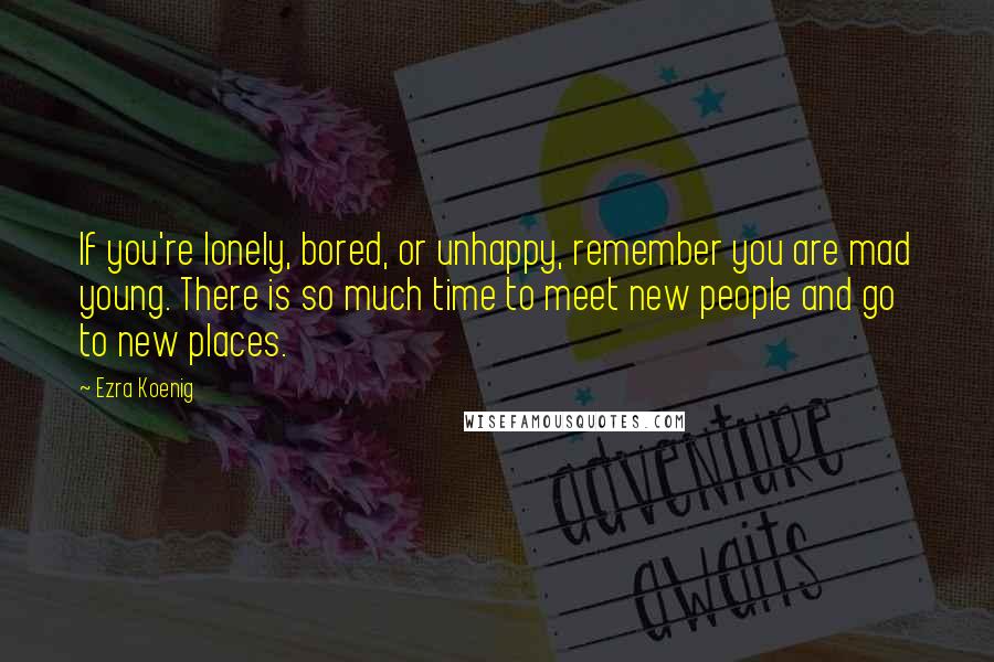 Ezra Koenig Quotes: If you're lonely, bored, or unhappy, remember you are mad young. There is so much time to meet new people and go to new places.