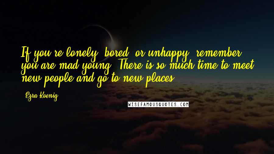 Ezra Koenig Quotes: If you're lonely, bored, or unhappy, remember you are mad young. There is so much time to meet new people and go to new places.