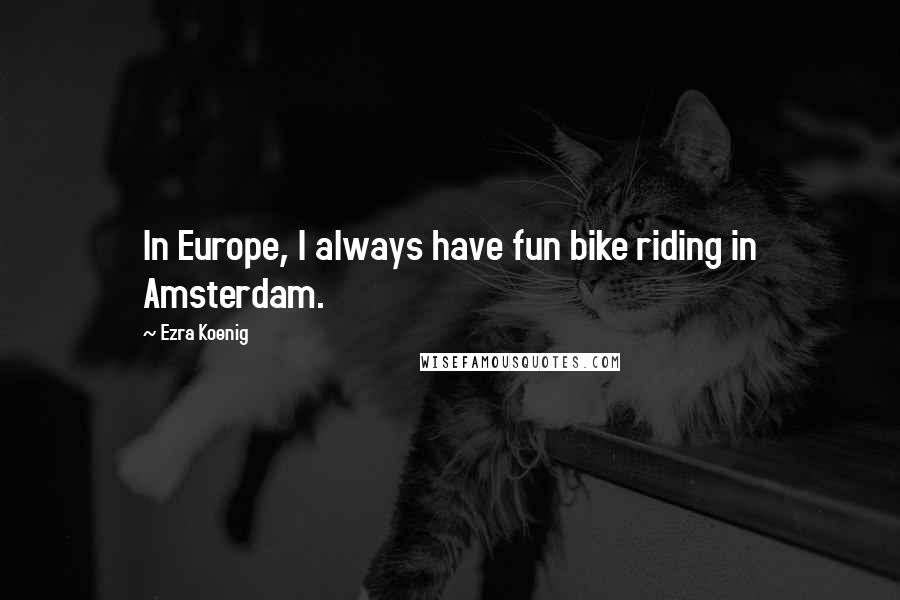 Ezra Koenig Quotes: In Europe, I always have fun bike riding in Amsterdam.