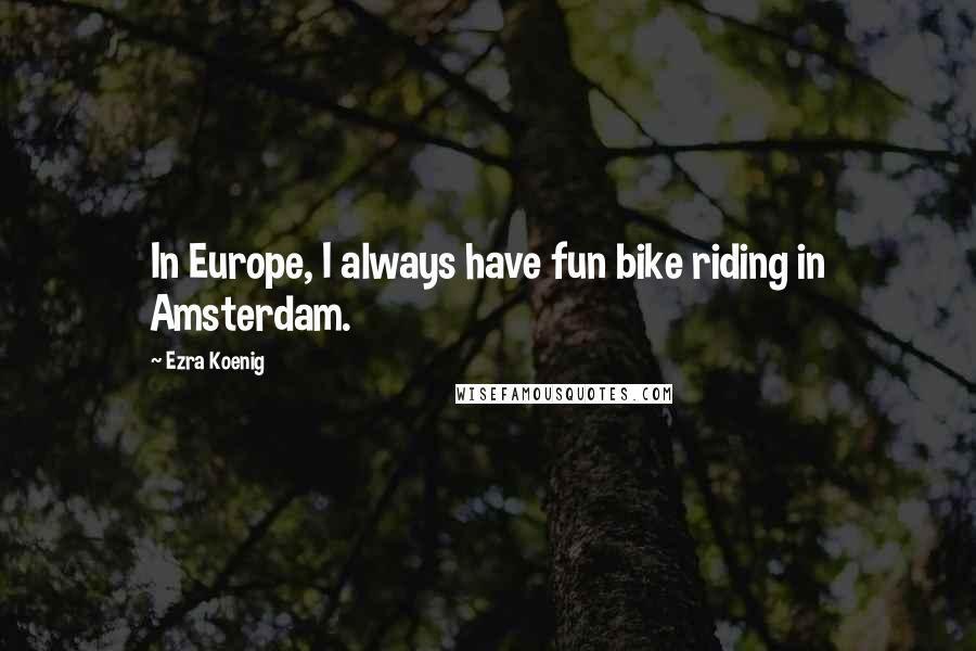 Ezra Koenig Quotes: In Europe, I always have fun bike riding in Amsterdam.