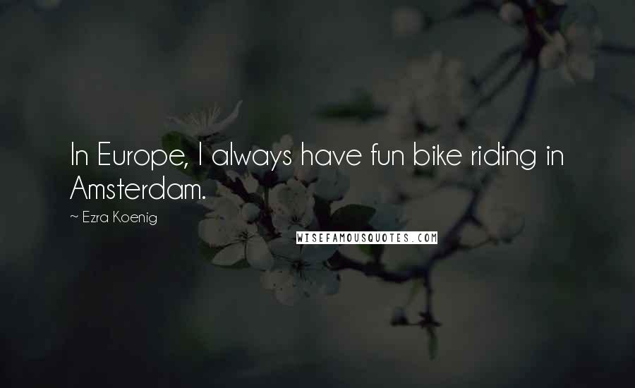 Ezra Koenig Quotes: In Europe, I always have fun bike riding in Amsterdam.