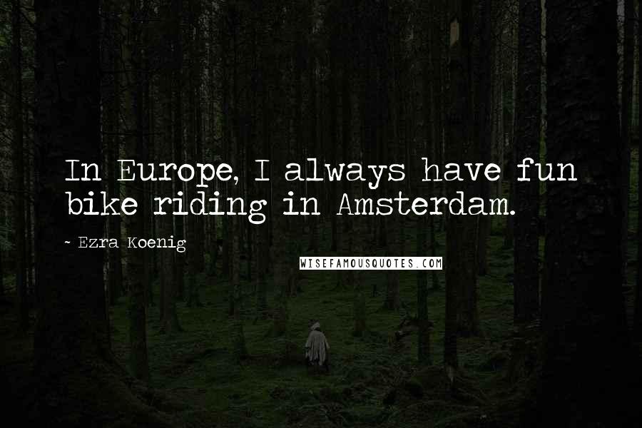 Ezra Koenig Quotes: In Europe, I always have fun bike riding in Amsterdam.