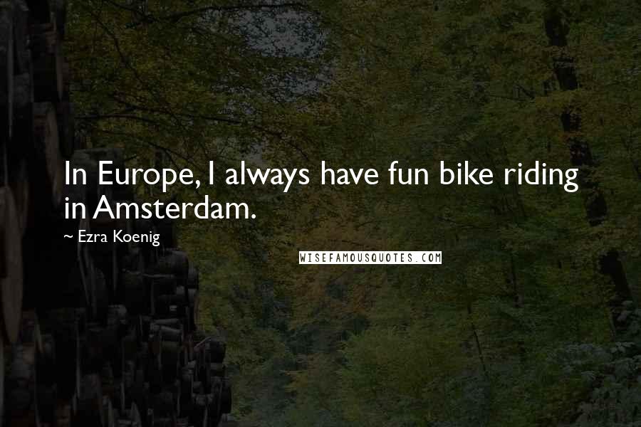 Ezra Koenig Quotes: In Europe, I always have fun bike riding in Amsterdam.