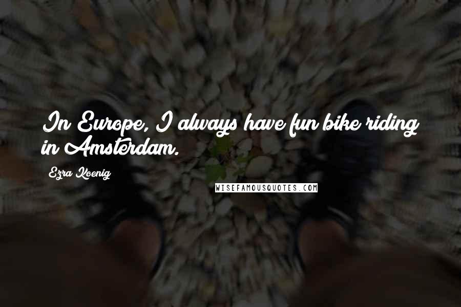 Ezra Koenig Quotes: In Europe, I always have fun bike riding in Amsterdam.