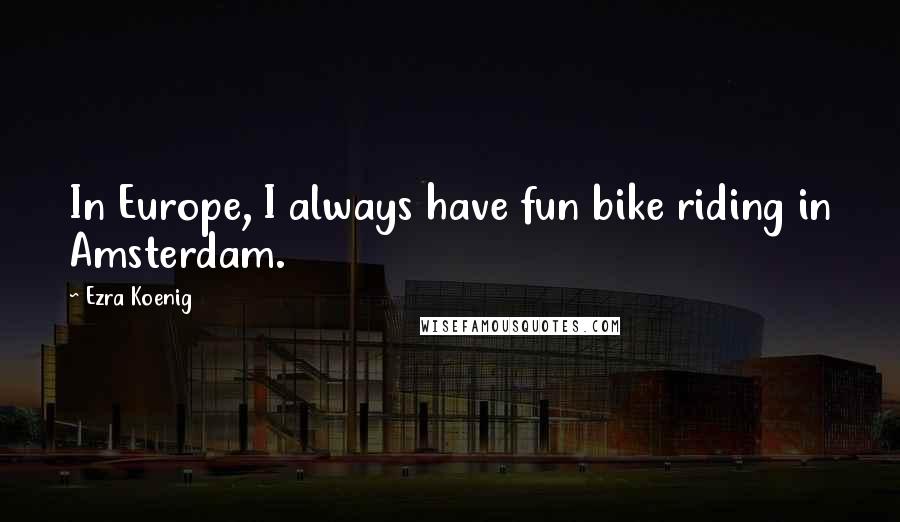 Ezra Koenig Quotes: In Europe, I always have fun bike riding in Amsterdam.