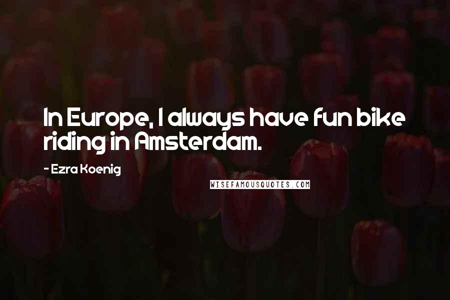 Ezra Koenig Quotes: In Europe, I always have fun bike riding in Amsterdam.