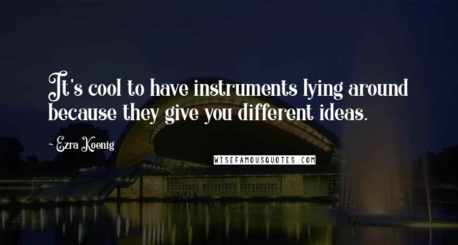 Ezra Koenig Quotes: It's cool to have instruments lying around because they give you different ideas.