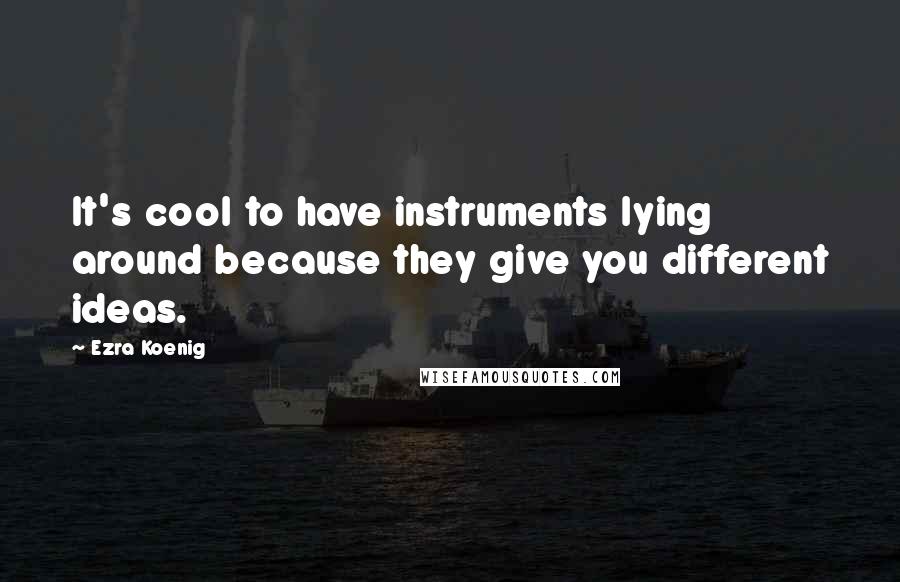 Ezra Koenig Quotes: It's cool to have instruments lying around because they give you different ideas.