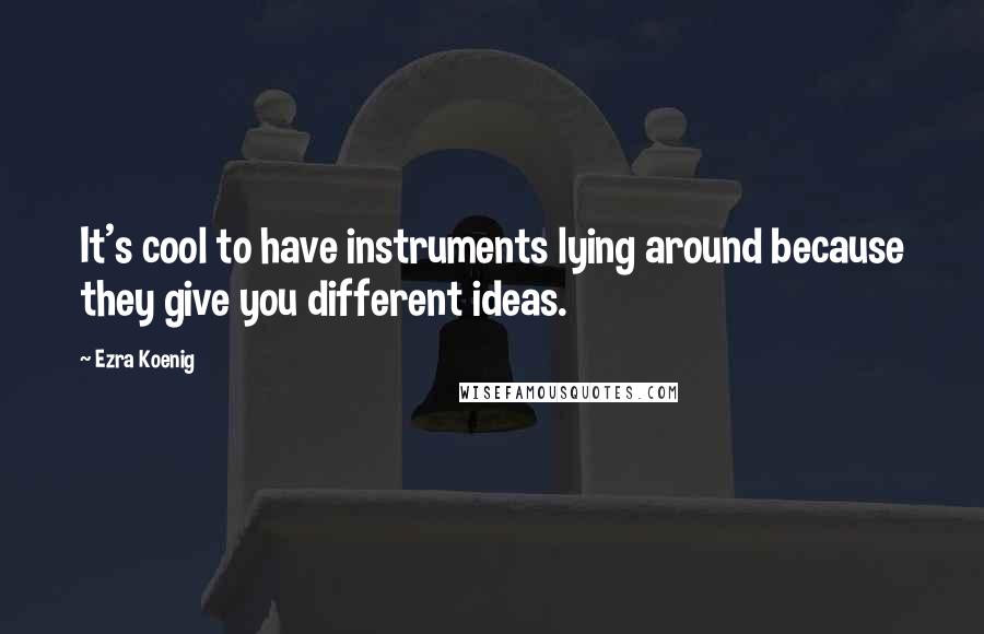 Ezra Koenig Quotes: It's cool to have instruments lying around because they give you different ideas.